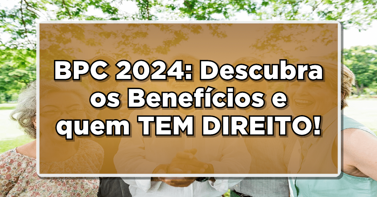 BPC 2024: Descubra os Benefícios e quem TEM DIREITO! Entenda AGORA!