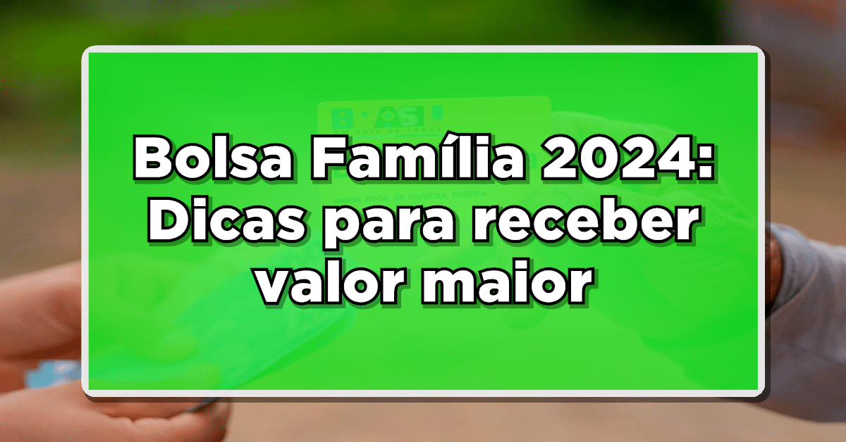 Bolsa Família 2024: Dicas para receber valor maior do seu benefício