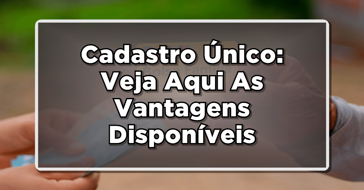 Cadastro Único: Veja Aqui As Vantagens Disponíveis