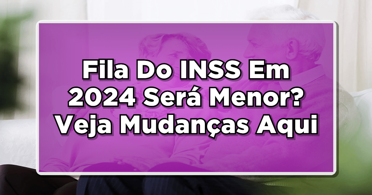 Fila Do INSS Em 2024 Será Menor? Veja Aqui As Mudanças