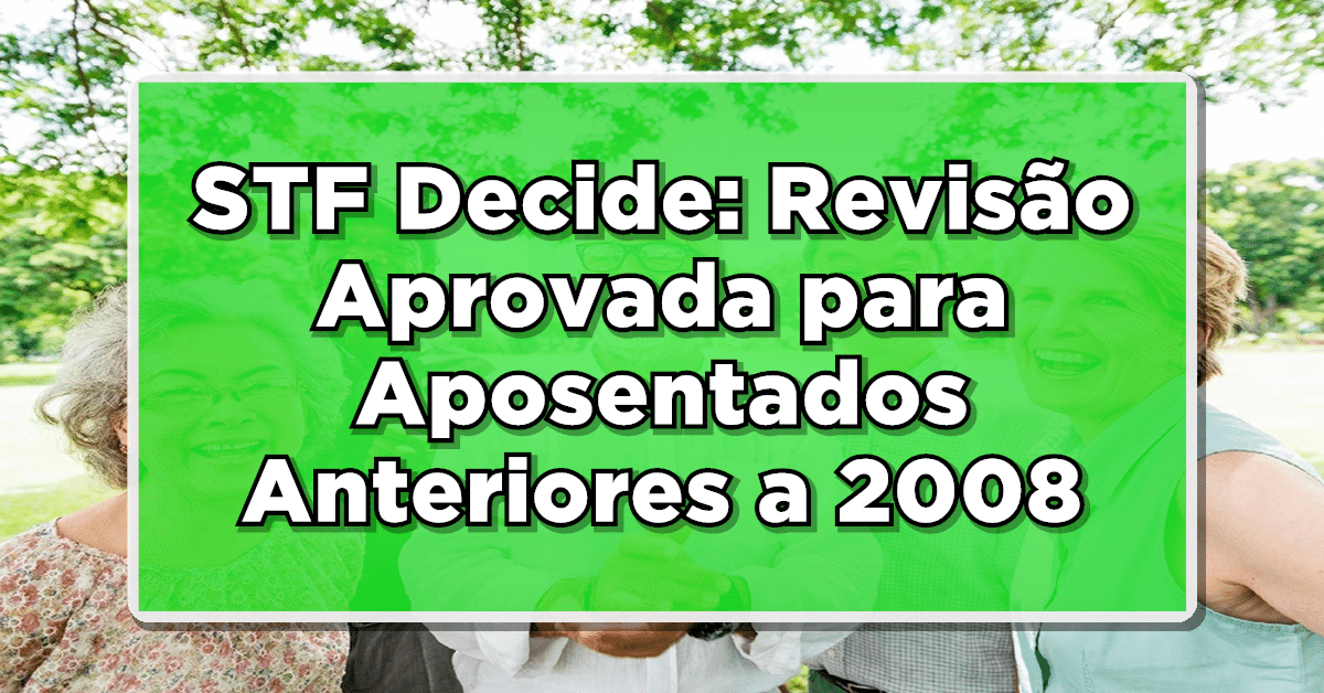 STF Decide: Revisão Aprovada para Aposentados Anteriores a 2008 - Saiba Mais!