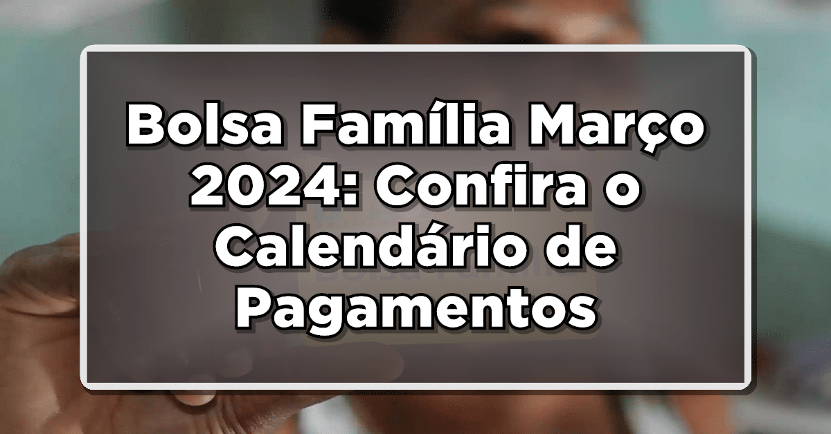 Bolsa Família Março 2024: Confira o Calendário de Pagamentos e Benefícios!