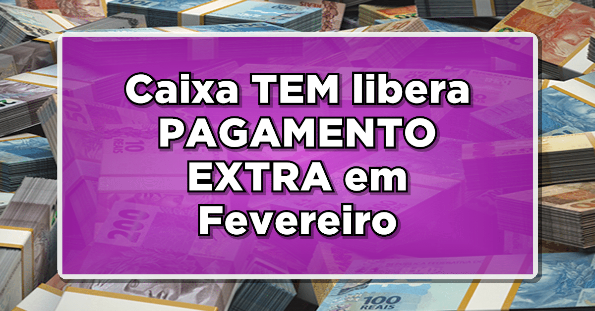 Caixa TEM libera PAGAMENTO EXTRA em Fevereiro - Confira lista de quem terá direito