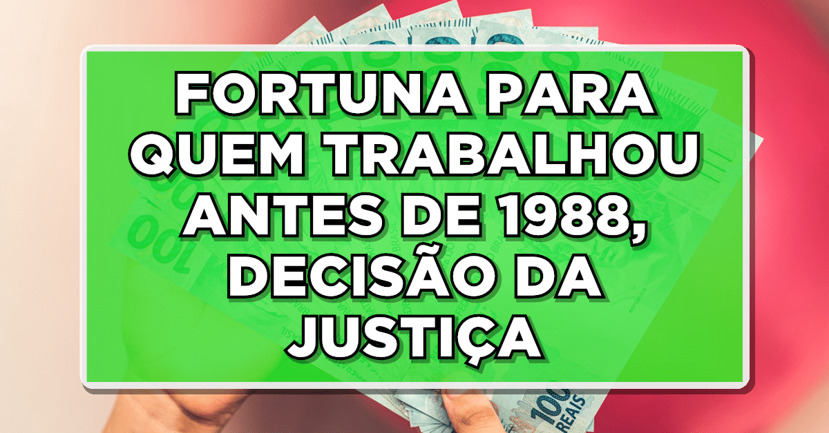 Urgente: FORTUNA PARA QUEM TRABALHOU ANTES DE 1988, DECISÃO DA JUSTIÇA - Confira