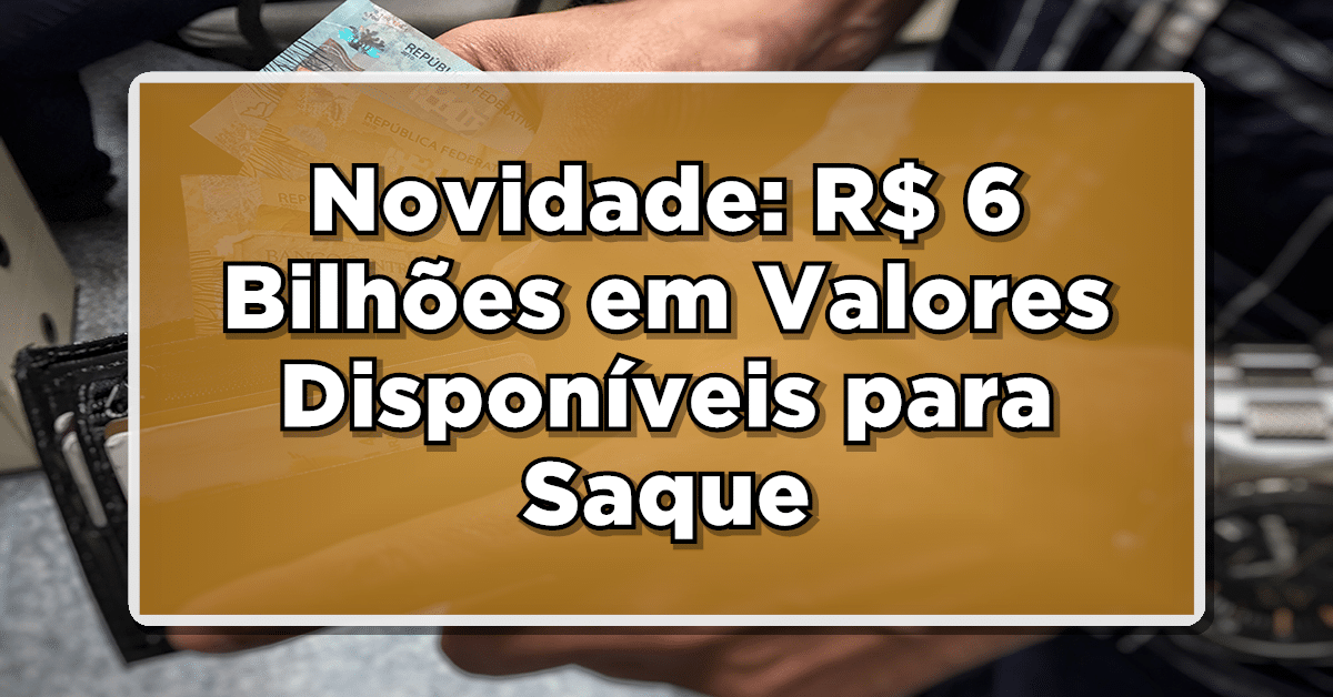 Novidade: R$ 6 Bilhões em Valores Disponíveis para Saque - Confira se Você Tem Direito!