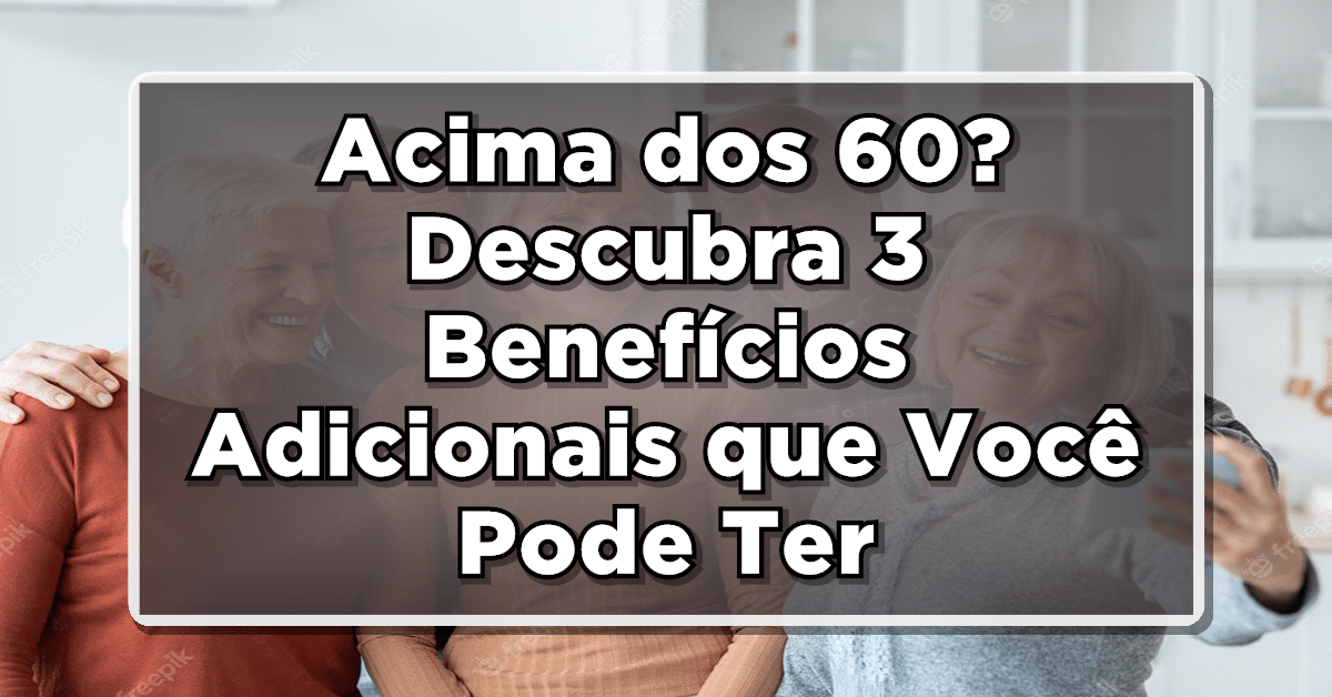 Acima dos 60? Descubra 3 Benefícios Adicionais que Você Pode Ter Direito!