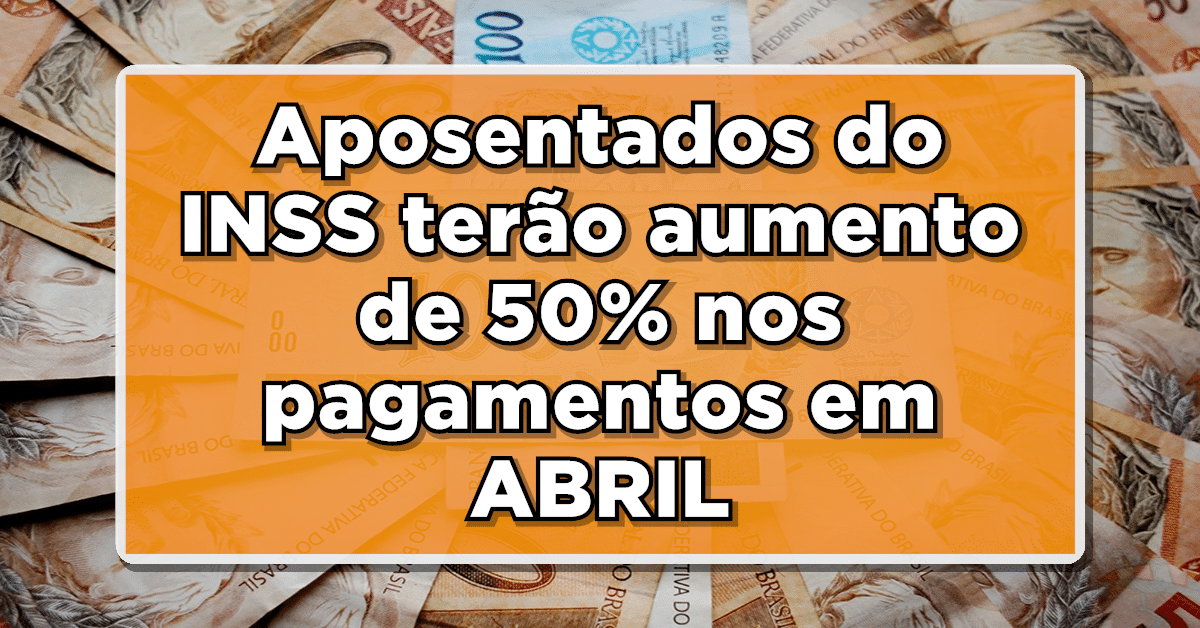 Aposentados do INSS terão aumento de 50% nos pagamentos em ABRIL