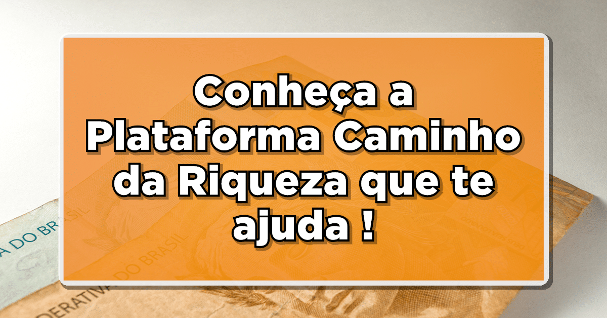 Veja como a plataforma caminho da riqueza te ajuda.