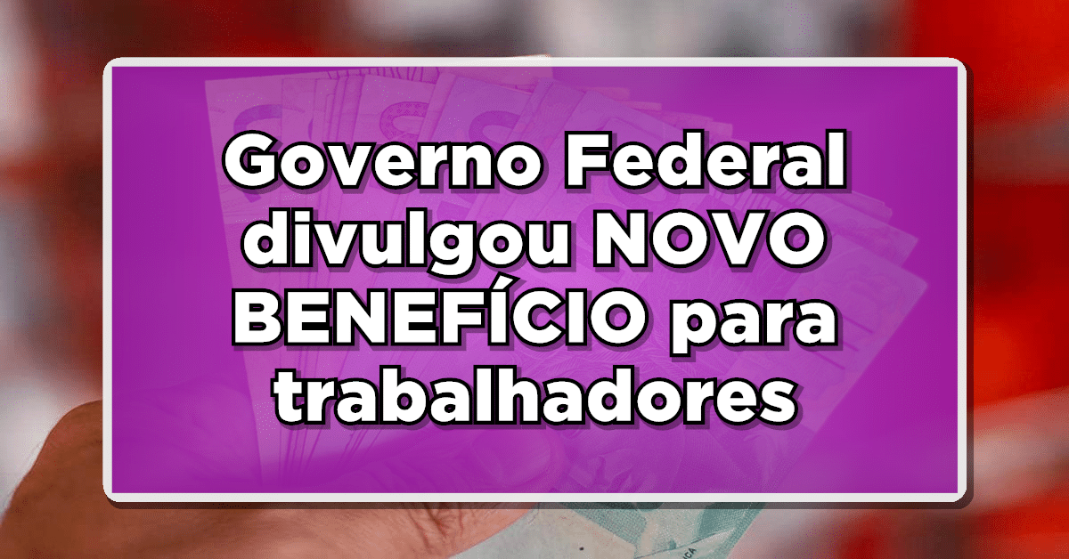 Governo Federal divulgou NOVO BENEFÍCIO para trabalhadores em 2024- Veja quem terá direito