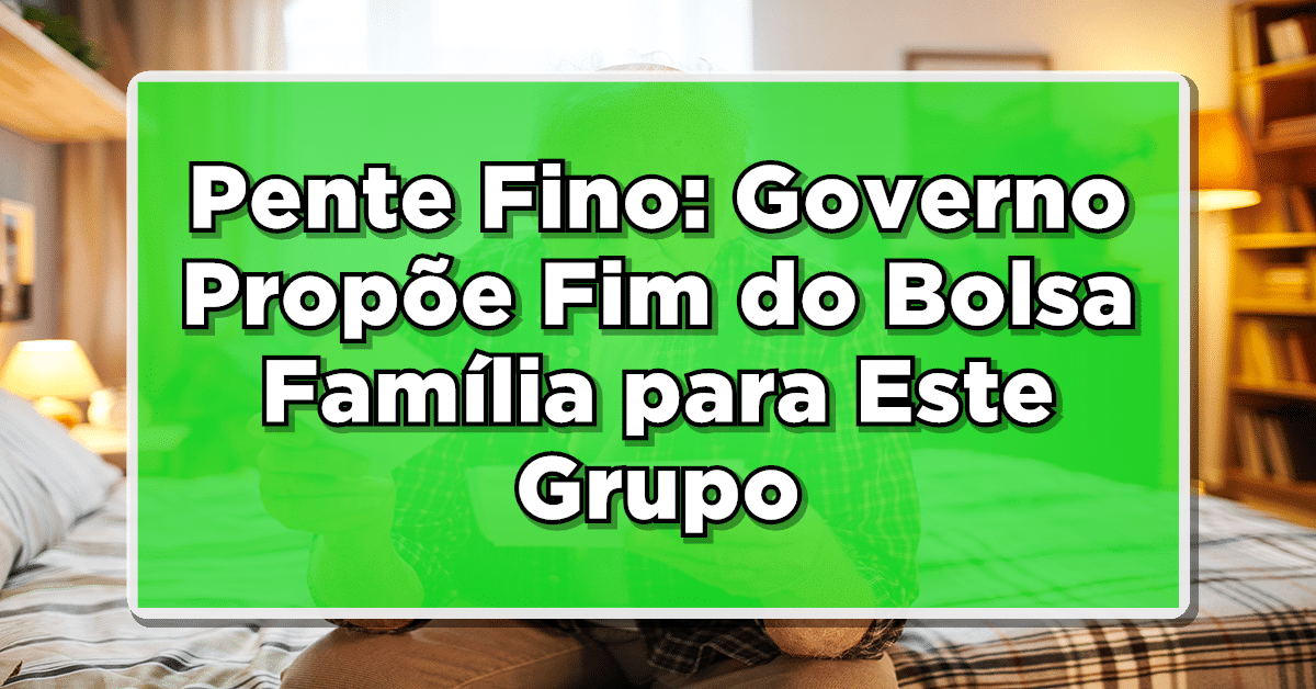 Pente Fino: Governo Propõe Fim do Bolsa Família para Este Grupo - Saiba Quem São!