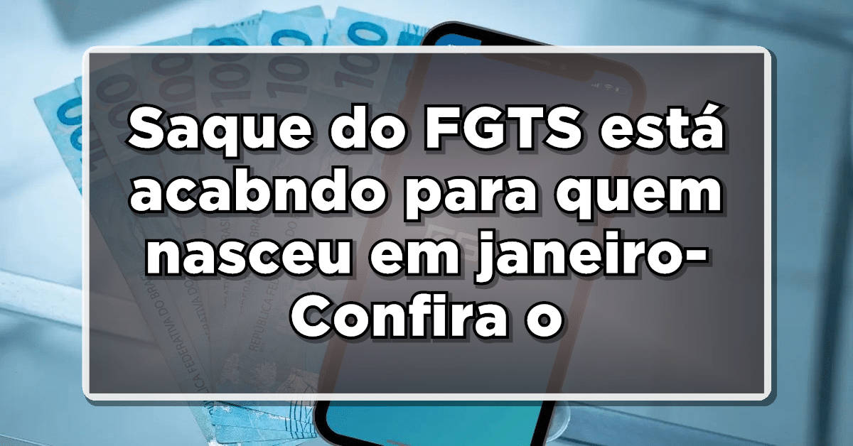 Saque do FGTS está acabndo para quem nasceu em janeiro- Confira o prazo