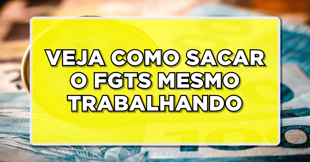 Veja a seguir como sacar o FGTS mesmo Trabalhando.