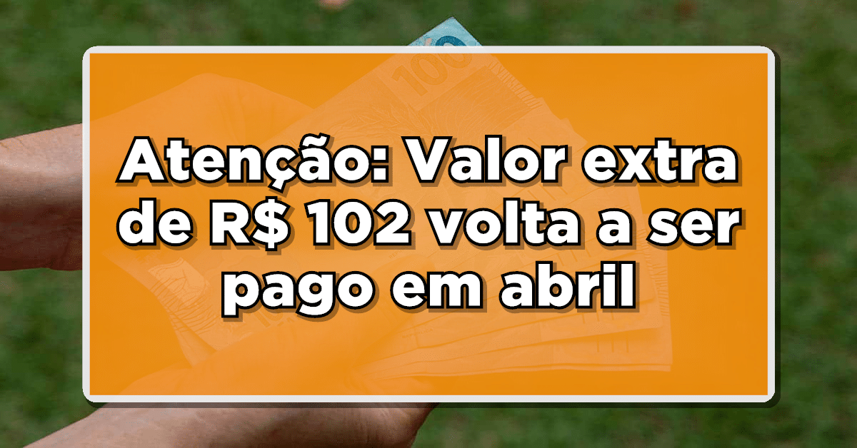 Atenção: Valor extra de R$ 102 volta a ser pago para os beneficiários em abril - Consulte quem tem direito