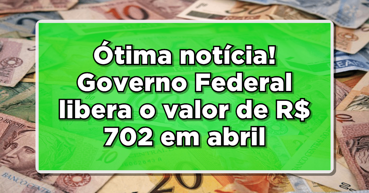 Ótima notícia! Governo Federal libera o valor de R$ 702 em abril - Consulte quem recebe