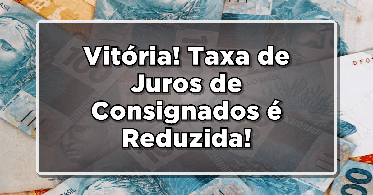 No fundo da foto se vê várias notas de 100 reais. Sobreposto na foto há o texto 'Vitória Taxa de Juros de Consignados é Reduzida!'